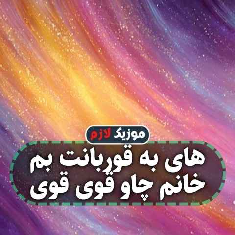 دانلود آهنگ های به قوربانت بم خانم چاو قوی قوی